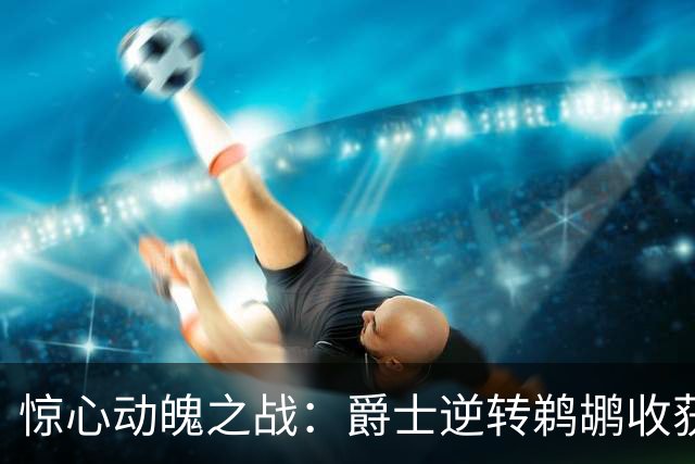 惊心动魄之战：爵士逆转鹈鹕收获微弱胜利
